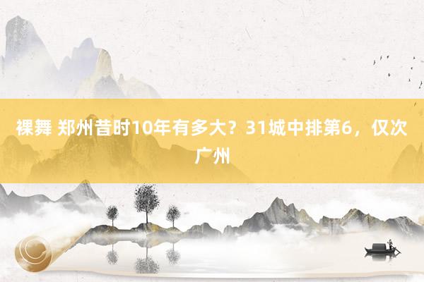 裸舞 郑州昔时10年有多大？31城中排第6，仅次广州