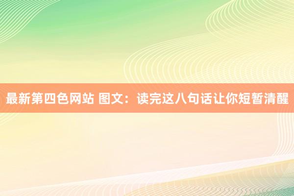 最新第四色网站 图文：读完这八句话让你短暂清醒