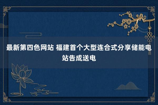 最新第四色网站 福建首个大型连合式分享储能电站告成送电