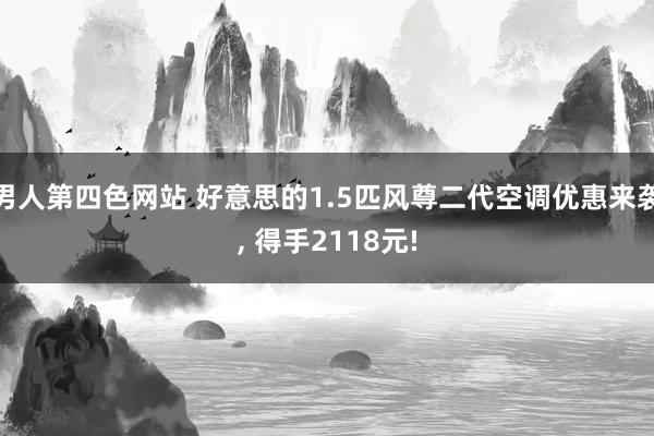 男人第四色网站 好意思的1.5匹风尊二代空调优惠来袭， 得手2118元!