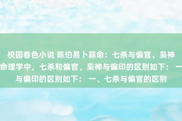 校园春色小说 陈伯易卜蒜命：七杀与偏官、枭神与偏印有何区别？在命理学中，七杀和偏官、枭神与偏印的区别如下： 一、七杀与偏官的区别