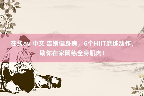 在线av 中文 告别健身房，6个HIIT磨练动作，助你在家闇练全身肌肉！