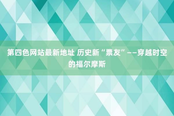 第四色网站最新地址 历史新“票友”——穿越时空的福尔摩斯