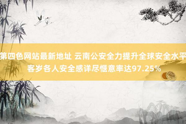 第四色网站最新地址 云南公安全力提升全球安全水平 客岁各人安全感详尽惬意率达97.25%