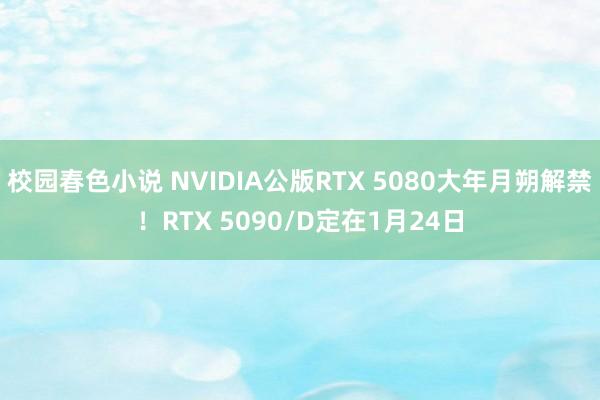 校园春色小说 NVIDIA公版RTX 5080大年月朔解禁！RTX 5090/D定在1月24日