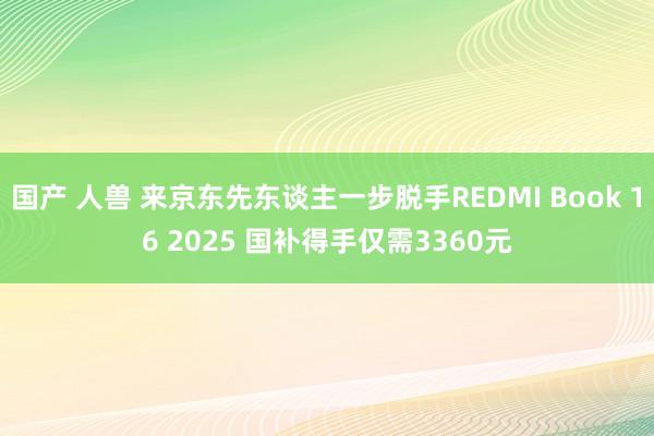 国产 人兽 来京东先东谈主一步脱手REDMI Book 16 2025 国补得手仅需3360元