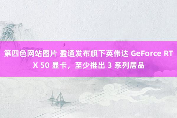 第四色网站图片 盈通发布旗下英伟达 GeForce RTX 50 显卡，至少推出 3 系列居品