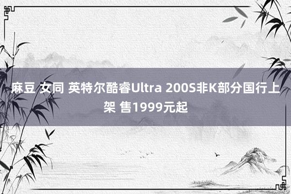 麻豆 女同 英特尔酷睿Ultra 200S非K部分国行上架 售1999元起