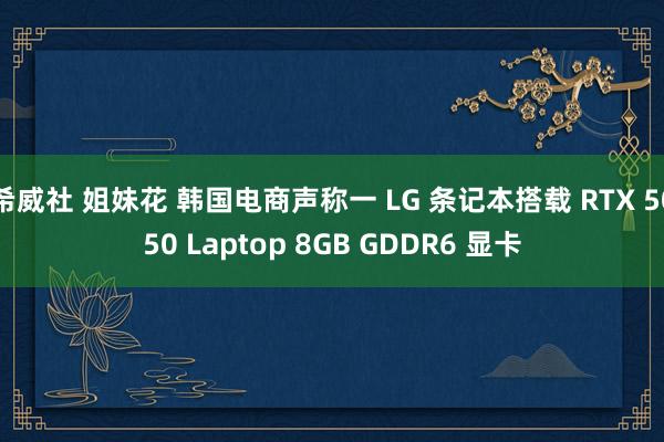 希威社 姐妹花 韩国电商声称一 LG 条记本搭载 RTX 5050 Laptop 8GB GDDR6 显卡