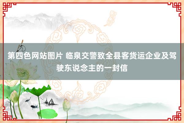 第四色网站图片 临泉交警致全县客货运企业及驾驶东说念主的一封信