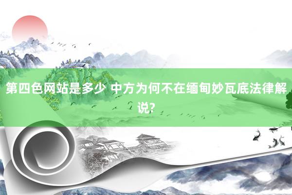 第四色网站是多少 中方为何不在缅甸妙瓦底法律解说?