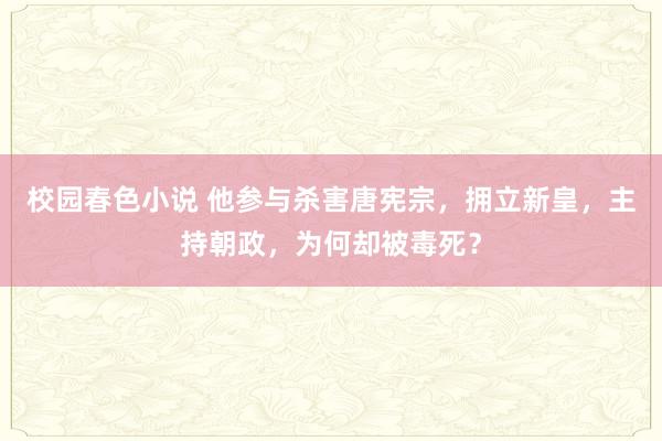 校园春色小说 他参与杀害唐宪宗，拥立新皇，主持朝政，为何却被毒死？