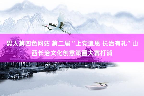 男人第四色网站 第二届“上党追思 长治有礼”山西长治文化创意策画大赛打消