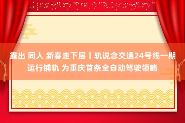 露出 同人 新春走下层丨轨说念交通24号线一期运行铺轨 为重庆首条全自动驾驶领略