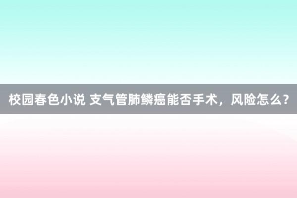 校园春色小说 支气管肺鳞癌能否手术，风险怎么？