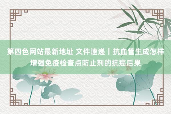 第四色网站最新地址 文件速递丨抗血管生成怎样增强免疫检查点防止剂的抗癌后果