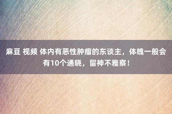 麻豆 视频 体内有恶性肿瘤的东谈主，体魄一般会有10个通晓，留神不雅察！