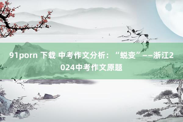 91porn 下载 中考作文分析：“蜕变”——浙江2024中考作文原题