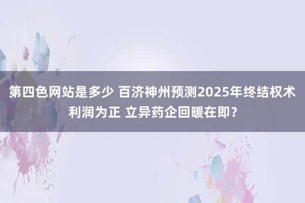 第四色网站是多少 百济神州预测2025年终结权术利润为正 立异药企回暖在即？