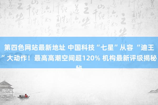 第四色网站最新地址 中国科技“七星”从容 “迪王”大动作！最高高潮空间超120% 机构最新评级揭秘