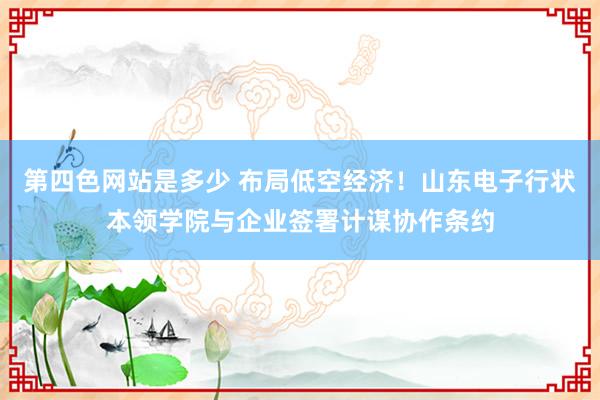 第四色网站是多少 布局低空经济！山东电子行状本领学院与企业签署计谋协作条约
