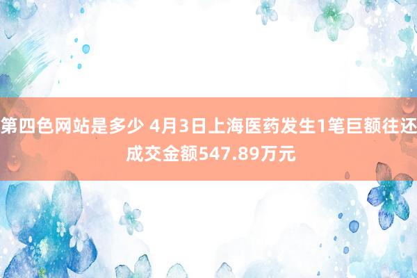第四色网站是多少 4月3日上海医药发生1笔巨额往还 成交金额547.89万元