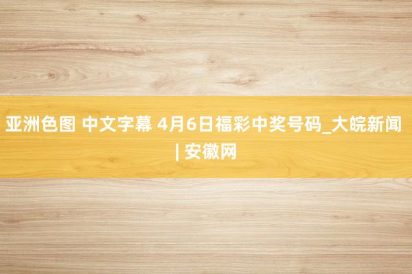 亚洲色图 中文字幕 4月6日福彩中奖号码_大皖新闻 | 安徽网