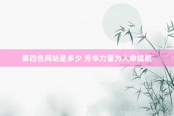 第四色网站是多少 芳华力量为人命续航