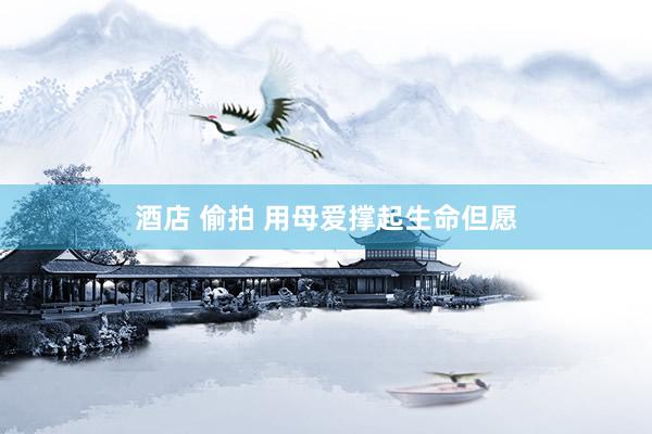 酒店 偷拍 用母爱撑起生命但愿