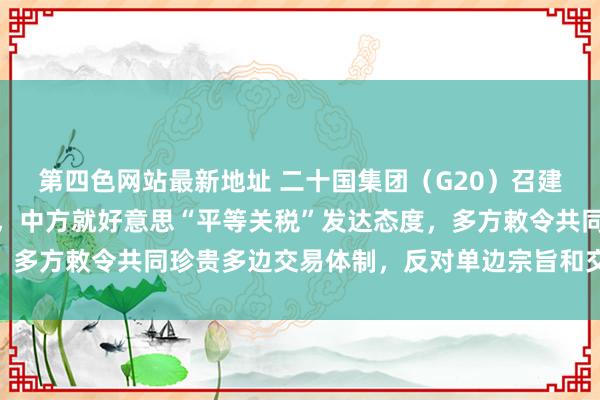 第四色网站最新地址 二十国集团（G20）召建造展功绩组第二次会议，中方就好意思“平等关税”发达态度，多方敕令共同珍贵多边交易体制，反对单边宗旨和交易保护宗旨